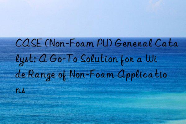 CASE (Non-Foam PU) General Catalyst: A Go-To Solution for a Wide Range of Non-Foam Applications