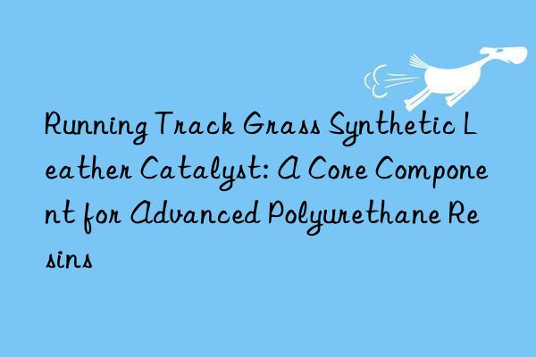 Running Track Grass Synthetic Leather Catalyst: A Core Component for Advanced Polyurethane Resins