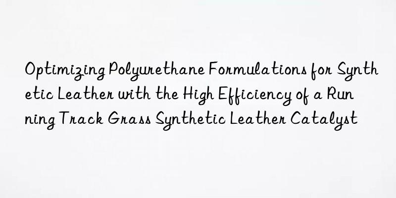 Optimizing Polyurethane Formulations for Synthetic Leather with the High Efficiency of a Running Track Grass Synthetic Leather Catalyst