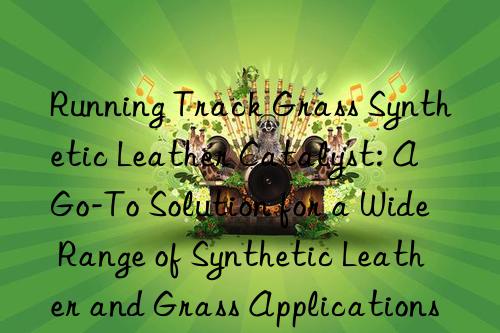 Running Track Grass Synthetic Leather Catalyst: A Go-To Solution for a Wide Range of Synthetic Leather and Grass Applications