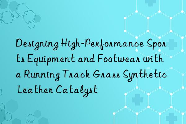 Designing High-Performance Sports Equipment and Footwear with a Running Track Grass Synthetic Leather Catalyst