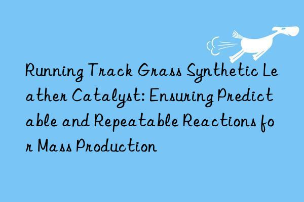 Running Track Grass Synthetic Leather Catalyst: Ensuring Predictable and Repeatable Reactions for Mass Production