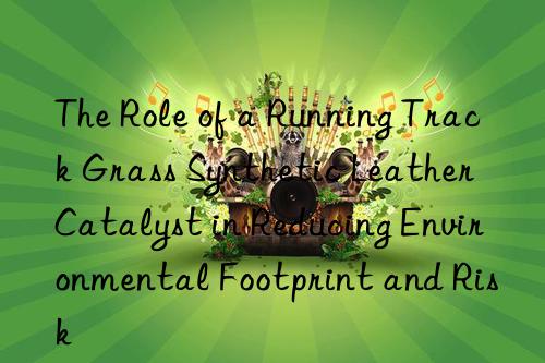 The Role of a Running Track Grass Synthetic Leather Catalyst in Reducing Environmental Footprint and Risk