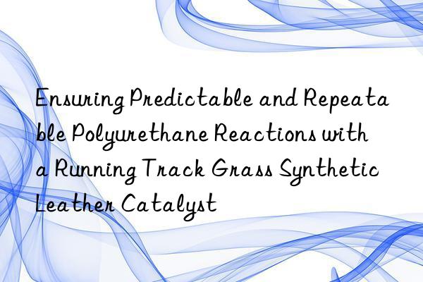 Ensuring Predictable and Repeatable Polyurethane Reactions with a Running Track Grass Synthetic Leather Catalyst