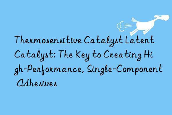 Thermosensitive Catalyst Latent Catalyst: The Key to Creating High-Performance, Single-Component Adhesives
