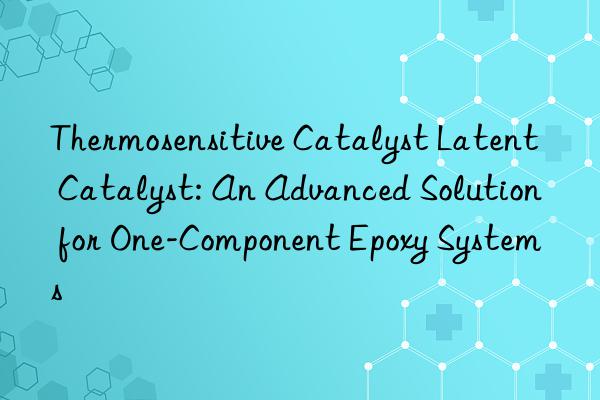 Thermosensitive Catalyst Latent Catalyst: An Advanced Solution for One-Component Epoxy Systems