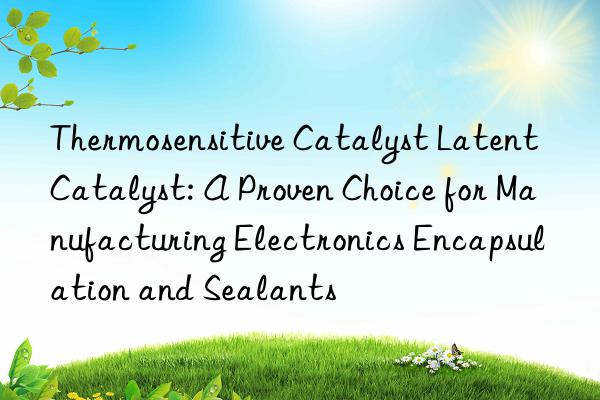 Thermosensitive Catalyst Latent Catalyst: A Proven Choice for Manufacturing Electronics Encapsulation and Sealants
