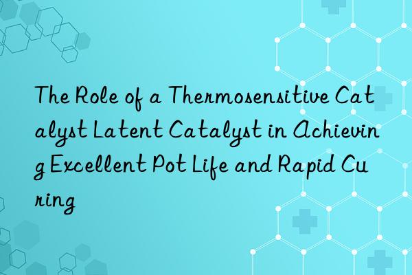 The Role of a Thermosensitive Catalyst Latent Catalyst in Achieving Excellent Pot Life and Rapid Curing