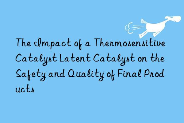 The Impact of a Thermosensitive Catalyst Latent Catalyst on the Safety and Quality of Final Products