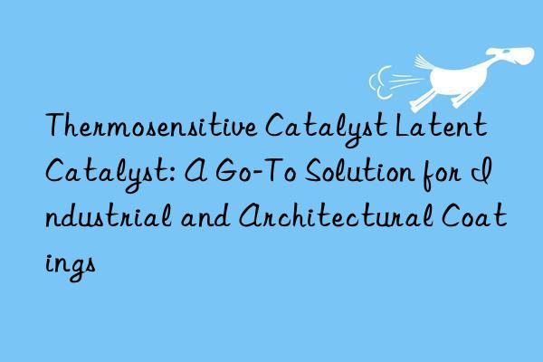 Thermosensitive Catalyst Latent Catalyst: A Go-To Solution for Industrial and Architectural Coatings