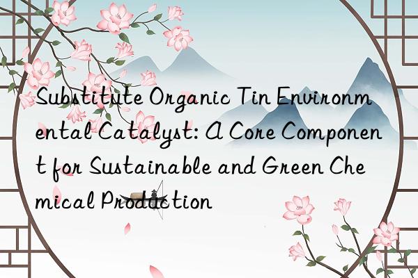 Substitute Organic Tin Environmental Catalyst: A Core Component for Sustainable and Green Chemical Production