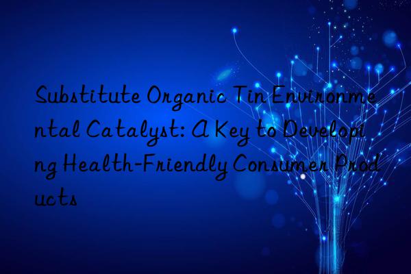 Substitute Organic Tin Environmental Catalyst: A Key to Developing Health-Friendly Consumer Products