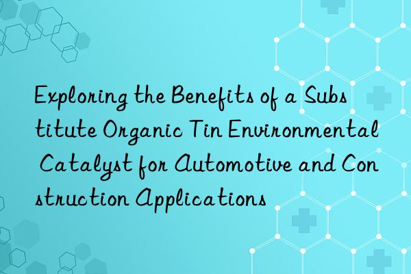 Exploring the Benefits of a Substitute Organic Tin Environmental Catalyst for Automotive and Construction Applications
