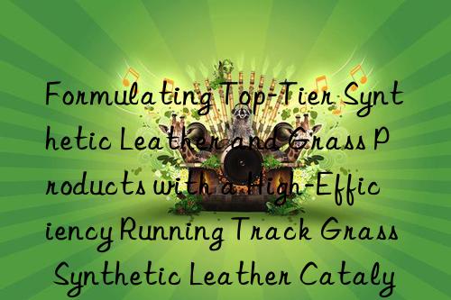 Formulating Top-Tier Synthetic Leather and Grass Products with a High-Efficiency Running Track Grass Synthetic Leather Catalyst