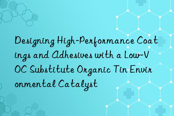 Designing High-Performance Coatings and Adhesives with a Low-VOC Substitute Organic Tin Environmental Catalyst