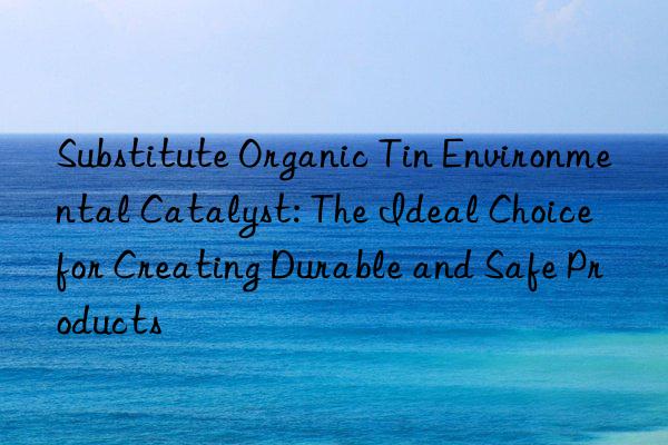 Substitute Organic Tin Environmental Catalyst: The Ideal Choice for Creating Durable and Safe Products