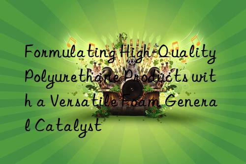 Formulating High-Quality Polyurethane Products with a Versatile Foam General Catalyst