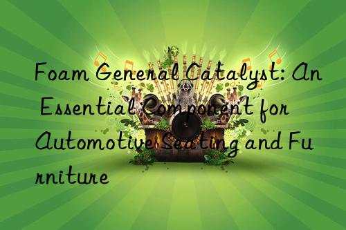 Foam General Catalyst: An Essential Component for Automotive Seating and Furniture