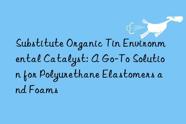 Substitute Organic Tin Environmental Catalyst: A Go-To Solution for Polyurethane Elastomers and Foams