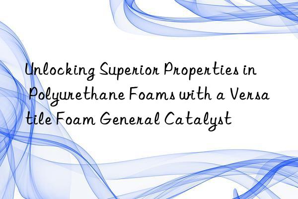 Unlocking Superior Properties in Polyurethane Foams with a Versatile Foam General Catalyst