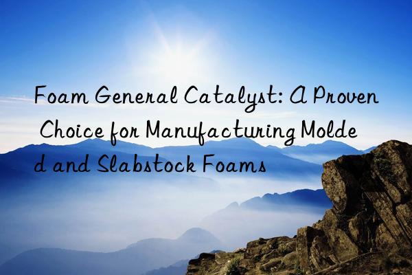 Foam General Catalyst: A Proven Choice for Manufacturing Molded and Slabstock Foams