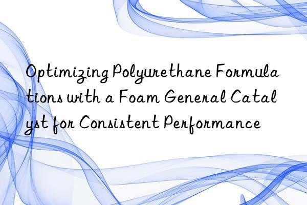 Optimizing Polyurethane Formulations with a Foam General Catalyst for Consistent Performance