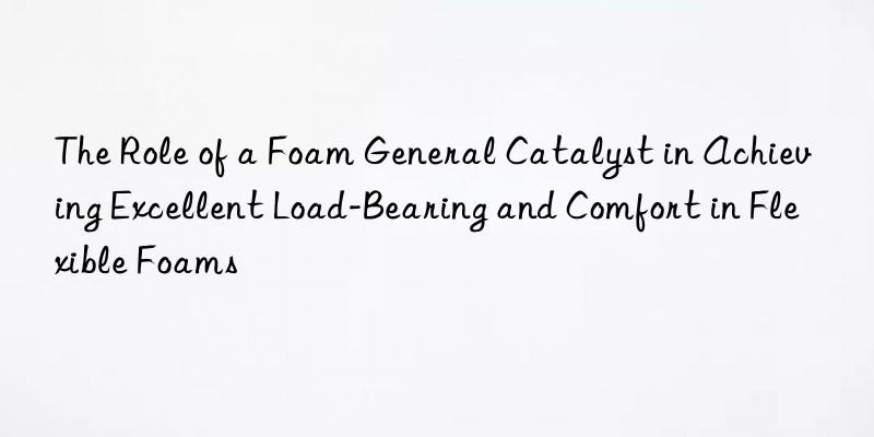 The Role of a Foam General Catalyst in Achieving Excellent Load-Bearing and Comfort in Flexible Foams