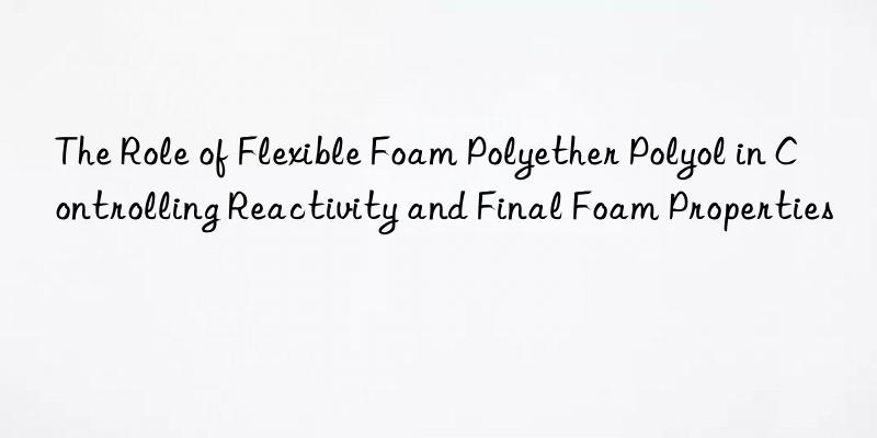 The Role of Flexible Foam Polyether Polyol in Controlling Reactivity and Final Foam Properties