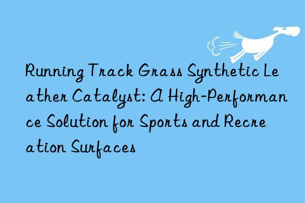 Running Track Grass Synthetic Leather Catalyst: A High-Performance Solution for Sports and Recreation Surfaces