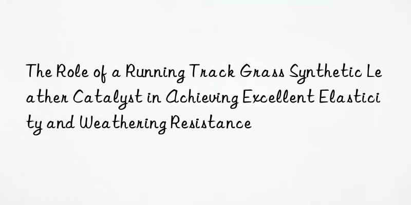The Role of a Running Track Grass Synthetic Leather Catalyst in Achieving Excellent Elasticity and Weathering Resistance