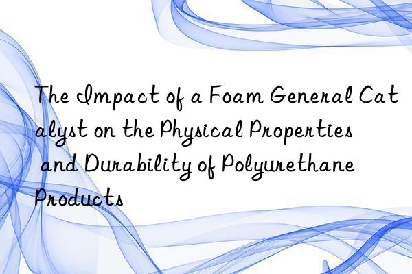 The Impact of a Foam General Catalyst on the Physical Properties and Durability of Polyurethane Products