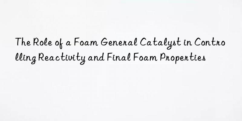 The Role of a Foam General Catalyst in Controlling Reactivity and Final Foam Properties