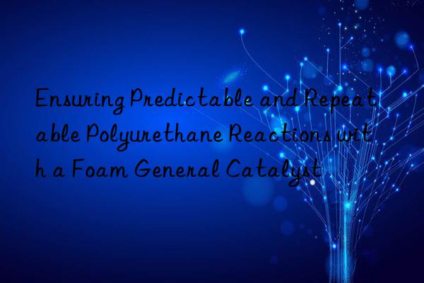 Ensuring Predictable and Repeatable Polyurethane Reactions with a Foam General Catalyst