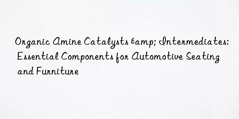 Organic Amine Catalysts & Intermediates: Essential Components for Automotive Seating and Furniture
