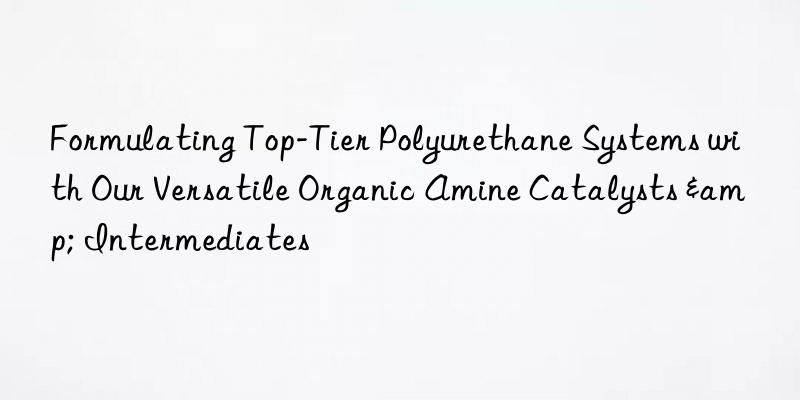 Formulating Top-Tier Polyurethane Systems with Our Versatile Organic Amine Catalysts & Intermediates