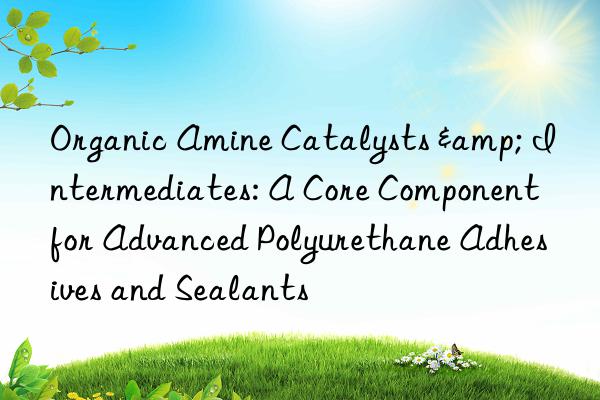 Organic Amine Catalysts & Intermediates: A Core Component for Advanced Polyurethane Adhesives and Sealants
