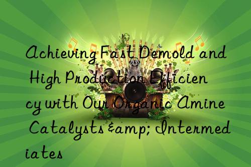 Achieving Fast Demold and High Production Efficiency with Our Organic Amine Catalysts & Intermediates