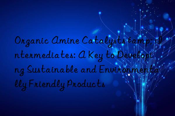 Organic Amine Catalysts & Intermediates: A Key to Developing Sustainable and Environmentally Friendly Products