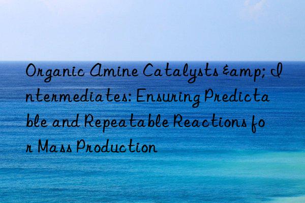 Organic Amine Catalysts & Intermediates: Ensuring Predictable and Repeatable Reactions for Mass Production
