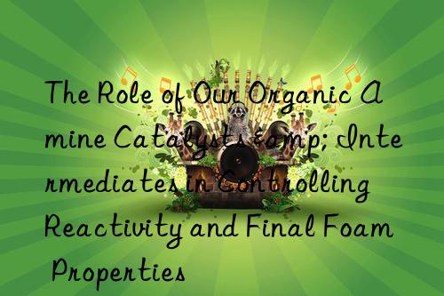 The Role of Our Organic Amine Catalysts & Intermediates in Controlling Reactivity and Final Foam Properties