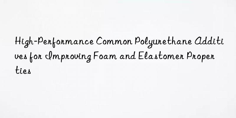 High-Performance Common Polyurethane Additives for Improving Foam and Elastomer Properties