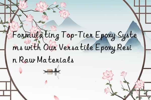 Formulating Top-Tier Epoxy Systems with Our Versatile Epoxy Resin Raw Materials