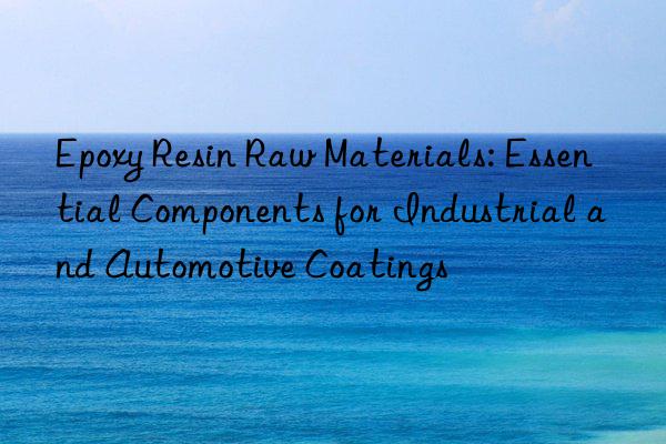Epoxy Resin Raw Materials: Essential Components for Industrial and Automotive Coatings