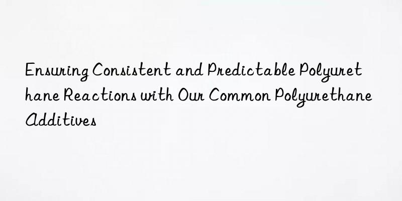 Ensuring Consistent and Predictable Polyurethane Reactions with Our Common Polyurethane Additives