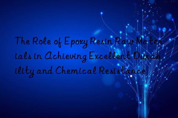 The Role of Epoxy Resin Raw Materials in Achieving Excellent Durability and Chemical Resistance