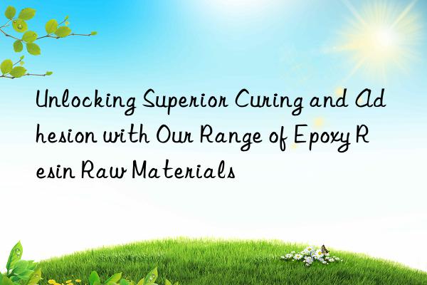 Unlocking Superior Curing and Adhesion with Our Range of Epoxy Resin Raw Materials