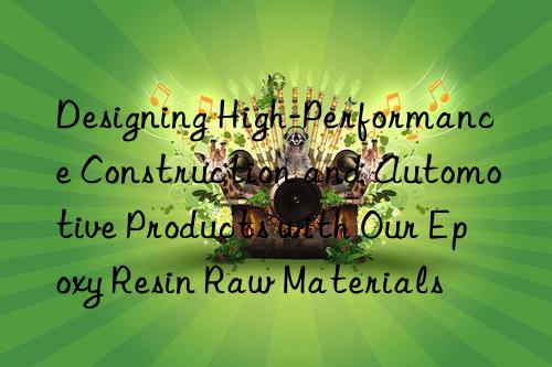 Designing High-Performance Construction and Automotive Products with Our Epoxy Resin Raw Materials