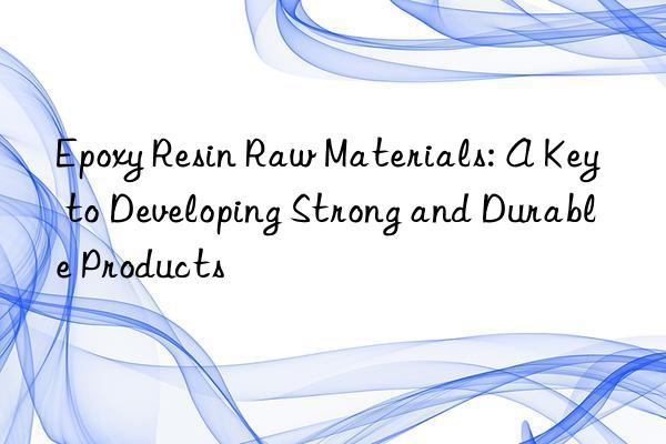 Epoxy Resin Raw Materials: A Key to Developing Strong and Durable Products