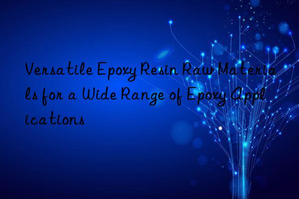 Versatile Epoxy Resin Raw Materials for a Wide Range of Epoxy Applications