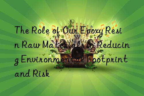 The Role of Our Epoxy Resin Raw Materials in Reducing Environmental Footprint and Risk